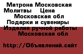 Матрона Московская. Молитвы. › Цена ­ 5 000 - Московская обл. Подарки и сувениры » Изделия ручной работы   . Московская обл.